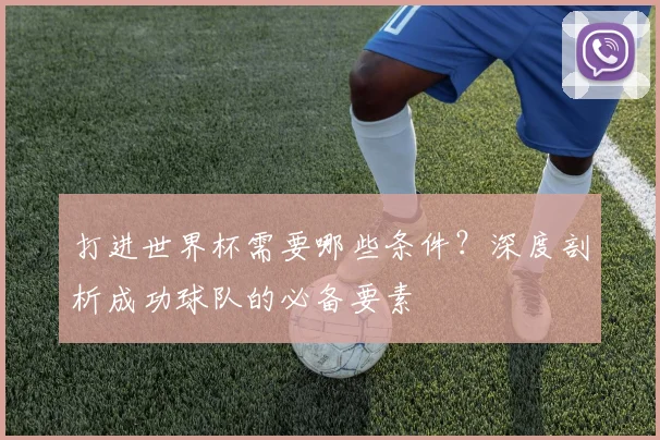 打进世界杯需要哪些条件？深度剖析成功球队的必备要素