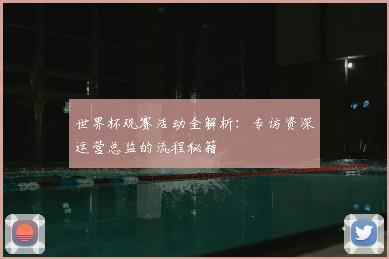 世界杯观赛活动全解析：专访资深运营总监的流程秘籍