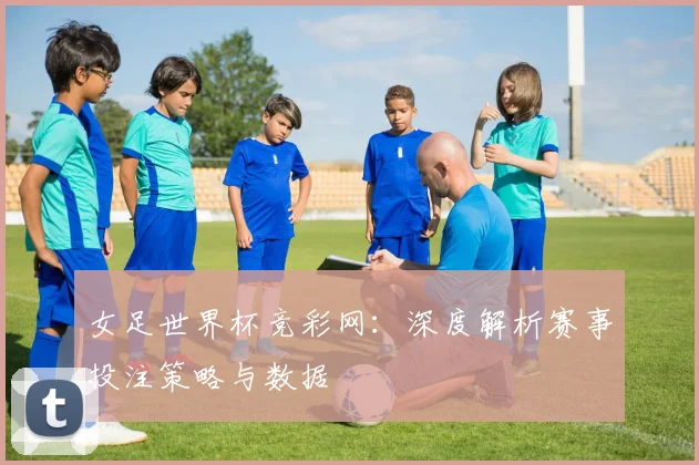 女足世界杯竞彩网:深度解析赛事投注策略与数据
