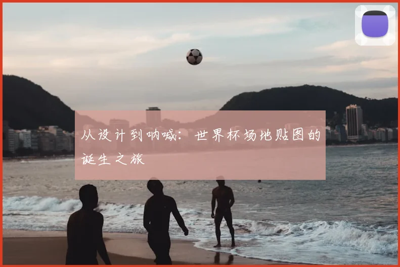 从设计到呐喊：世界杯场地贴图的诞生之旅