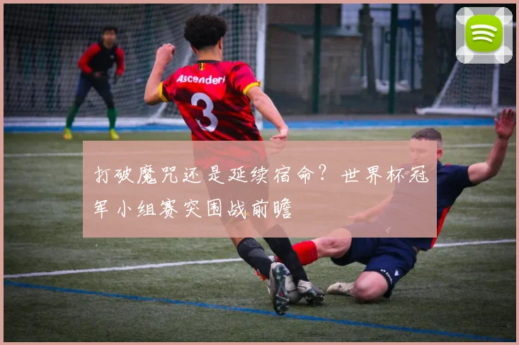 打破魔咒还是延续宿命？世界杯冠军小组赛突围战前瞻