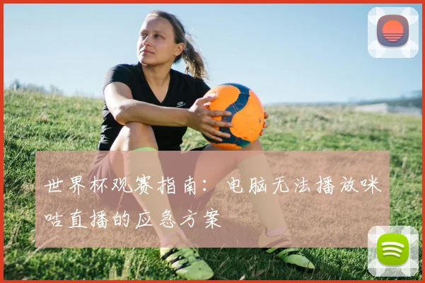 世界杯观赛指南：电脑无法播放咪咕直播的应急方案