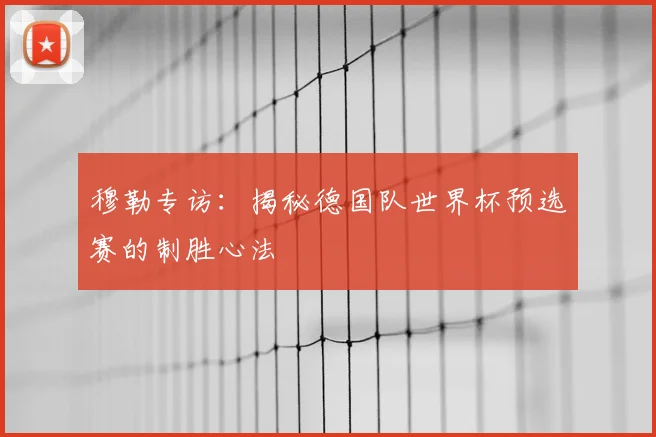 穆勒专访：揭秘德国队世界杯预选赛的制胜心法