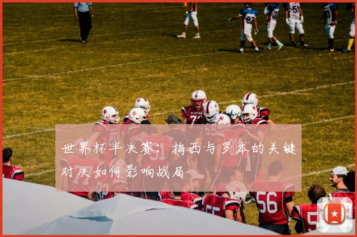 世界杯半决赛:梅西与罗本的关键对决如何影响战局