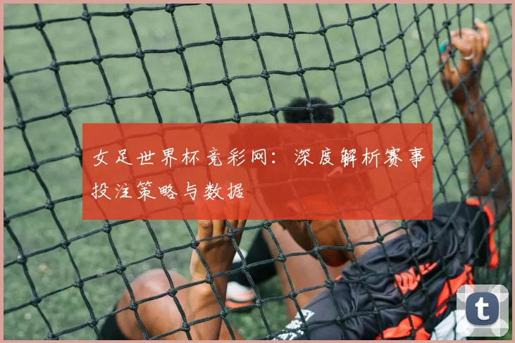 女足世界杯竞彩网:深度解析赛事投注策略与数据
