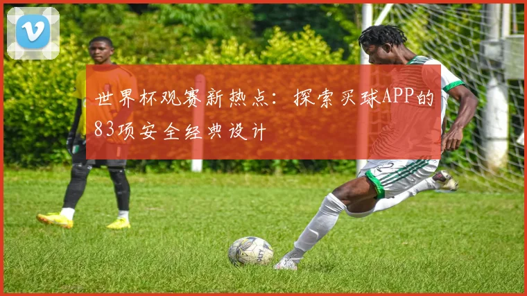 世界杯观赛新热点：探索买球APP的83项安全经典设计