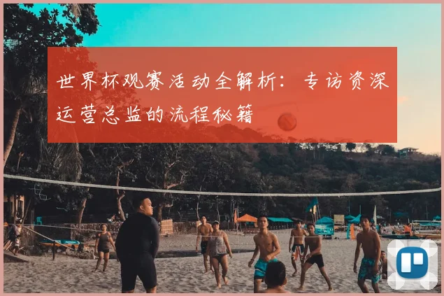 世界杯观赛活动全解析：专访资深运营总监的流程秘籍