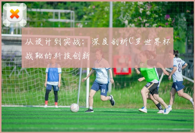 从设计到实战:深度剖析C罗世界杯战靴的科技创新
