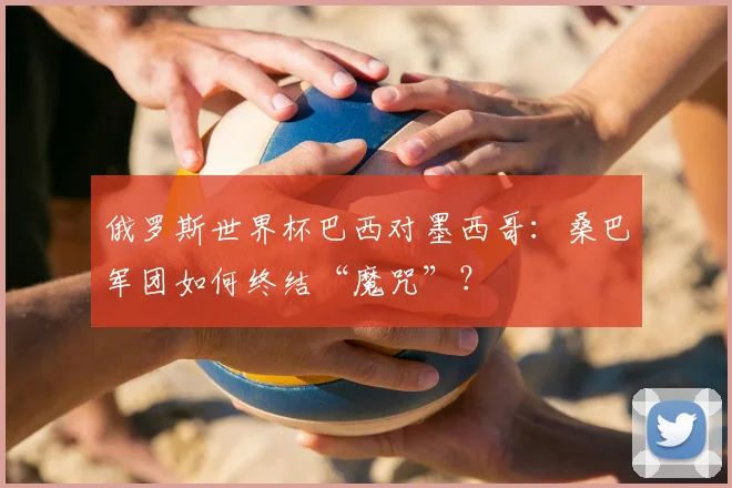 俄罗斯世界杯巴西对墨西哥：桑巴军团如何终结“魔咒”？
