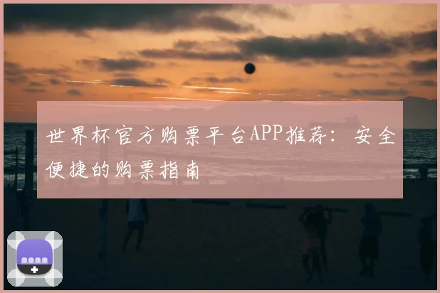 世界杯官方购票平台APP推荐：安全便捷的购票指南