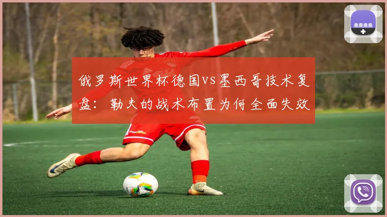 俄罗斯世界杯德国vs墨西哥技术复盘：勒夫的战术布置为何全面失效？