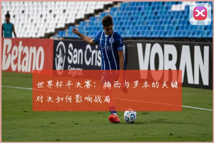 世界杯半决赛:梅西与罗本的关键对决如何影响战局