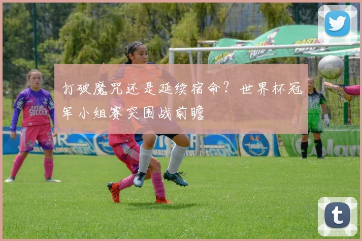 打破魔咒还是延续宿命？世界杯冠军小组赛突围战前瞻