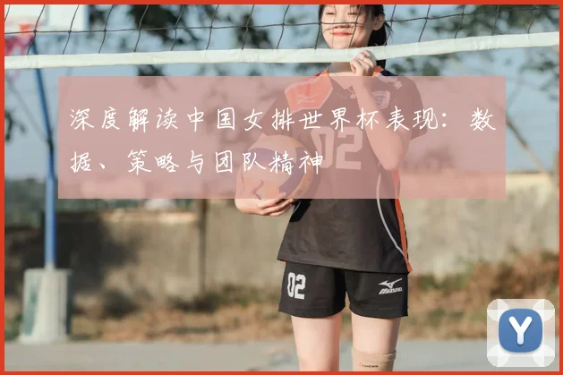 深度解读中国女排世界杯表现:数据、策略与团队精神