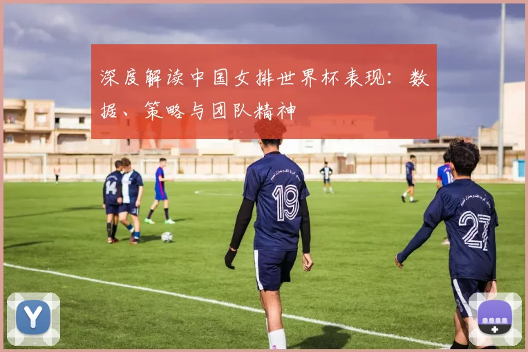 深度解读中国女排世界杯表现:数据、策略与团队精神