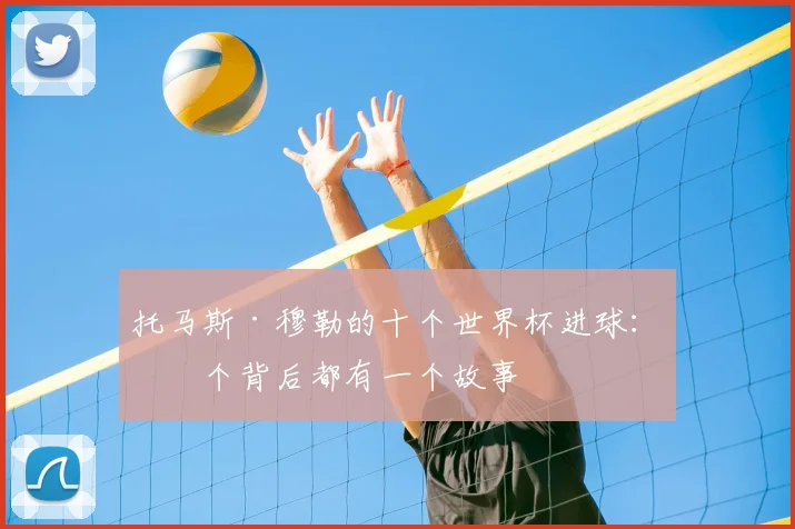 托马斯·穆勒的十个世界杯进球：每个背后都有一个故事