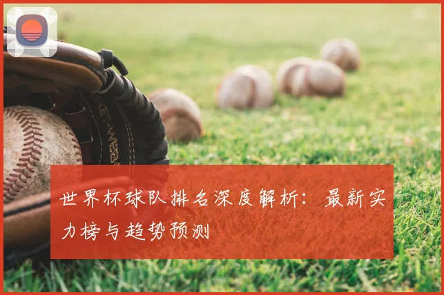世界杯球队排名深度解析：最新实力榜与趋势预测