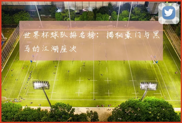世界杯球队排名榜：揭秘豪门与黑马的江湖座次