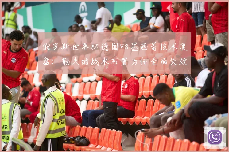 俄罗斯世界杯德国vs墨西哥技术复盘：勒夫的战术布置为何全面失效？