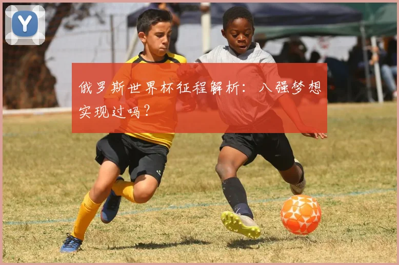 俄罗斯世界杯征程解析：八强梦想实现过吗？