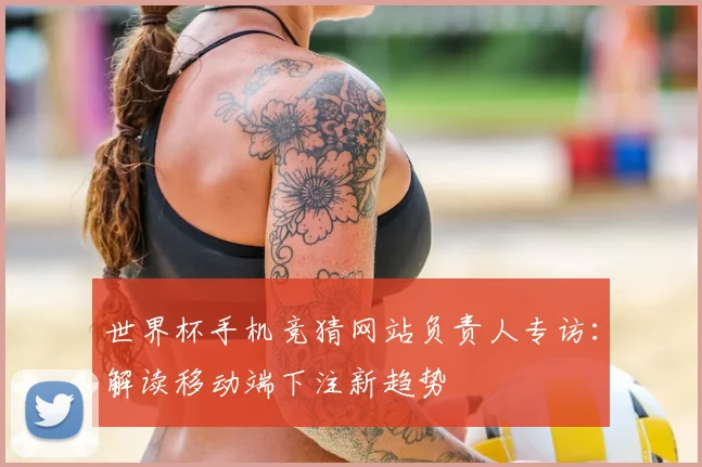 世界杯手机竞猜网站负责人专访:解读移动端下注新趋势