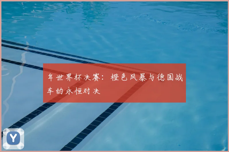 年世界杯决赛:橙色风暴与德国战车的永恒对决