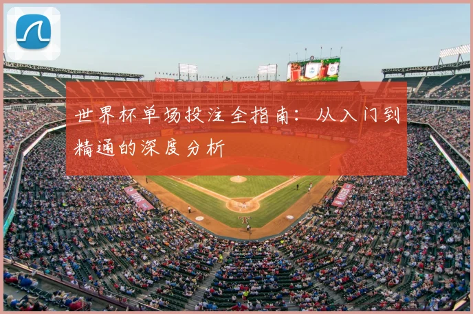世界杯单场投注全指南:从入门到精通的深度分析