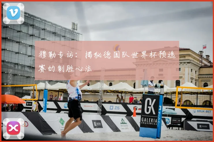穆勒专访:揭秘德国队世界杯预选赛的制胜心法