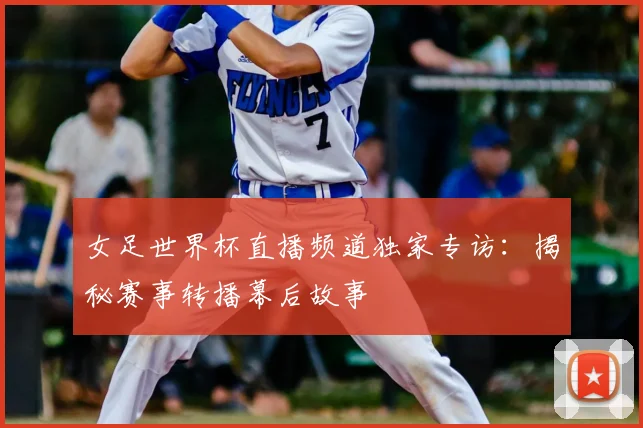 女足世界杯直播频道独家专访：揭秘赛事转播幕后故事