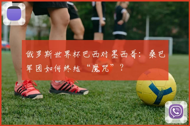 俄罗斯世界杯巴西对墨西哥：桑巴军团如何终结“魔咒”？