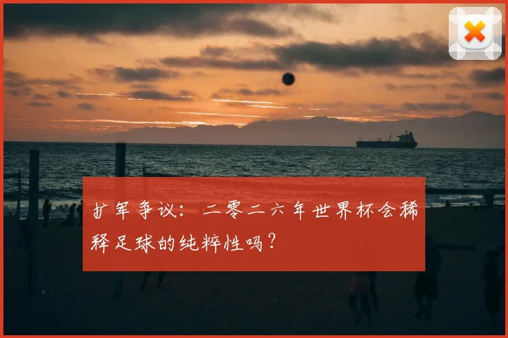 扩军争议：二零二六年世界杯会稀释足球的纯粹性吗？