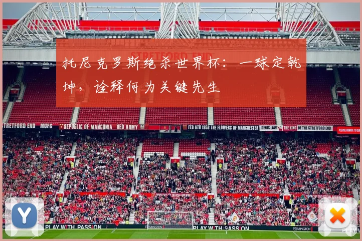托尼克罗斯绝杀世界杯：一球定乾坤，诠释何为关键先生