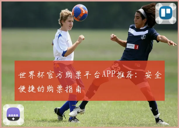世界杯官方购票平台APP推荐:安全便捷的购票指南