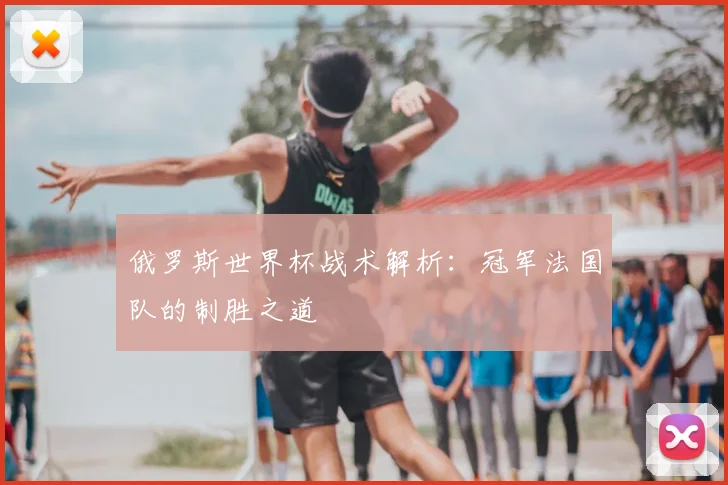 俄罗斯世界杯战术解析：冠军法国队的制胜之道
