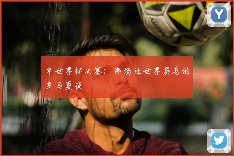 年世界杯决赛:那场让世界屏息的罗马夏夜